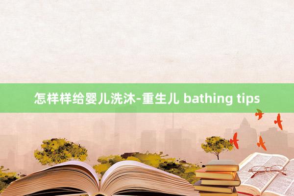 怎样样给婴儿洗沐-重生儿 bathing tips