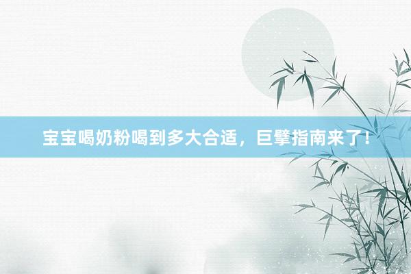 宝宝喝奶粉喝到多大合适，巨擘指南来了！