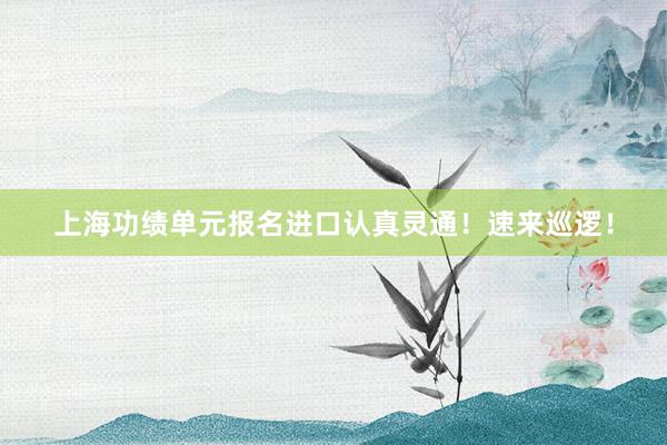 上海功绩单元报名进口认真灵通！速来巡逻！